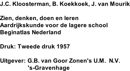 J.C. Kloosterman, B. Koekkoek, J. van Mourik  Zien, denken, doen en leren Aardrijkskunde voor de lagere school Beginatlas Nederland  Druk: Tweede druk 1957  Uitgever: G.B. van Goor Zonen's U.M.  N.V.                   's-Gravenhage
