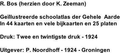 R. Bos (herzien door K. Zeeman)  Geïllustreerde schoolatlas der Gehele  Aarde In 44 kaarten en vele bijkaarten en 25 platen  Druk: Twee en twintigste druk - 1924  Uitgever: P. Noordhoff - 1924 - Groningen