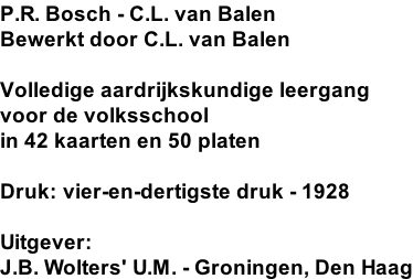 P.R. Bosch - C.L. van Balen Bewerkt door C.L. van Balen  Volledige aardrijkskundige leergang voor de volksschool in 42 kaarten en 50 platen  Druk: vier-en-dertigste druk - 1928  Uitgever: J.B. Wolters' U.M. - Groningen, Den Haag