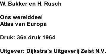 W. Bakker en H. Rusch  Ons werelddeel Atlas van Europa  Druk: 36e druk 1964  Uitgever: Dijkstra's Uitgeverij Zeist N.V.
