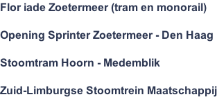 Flor iade Zoetermeer (tram en monorail)  Opening Sprinter Zoetermeer - Den Haag  Stoomtram Hoorn - Medemblik  Zuid-Limburgse Stoomtrein Maatschappij